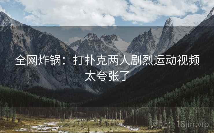 全网炸锅：打扑克两人剧烈运动视频太夸张了