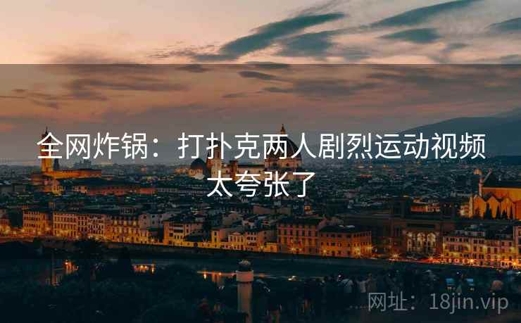 全网炸锅：打扑克两人剧烈运动视频太夸张了