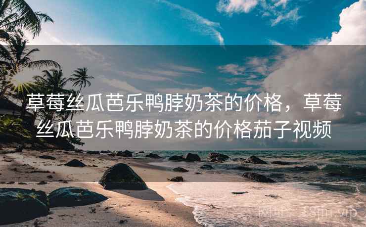 草莓丝瓜芭乐鸭脖奶茶的价格，草莓丝瓜芭乐鸭脖奶茶的价格茄子视频