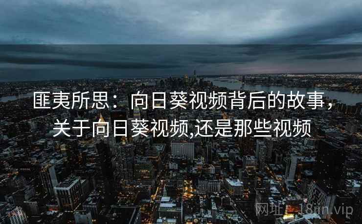 匪夷所思：向日葵视频背后的故事，关于向日葵视频,还是那些视频