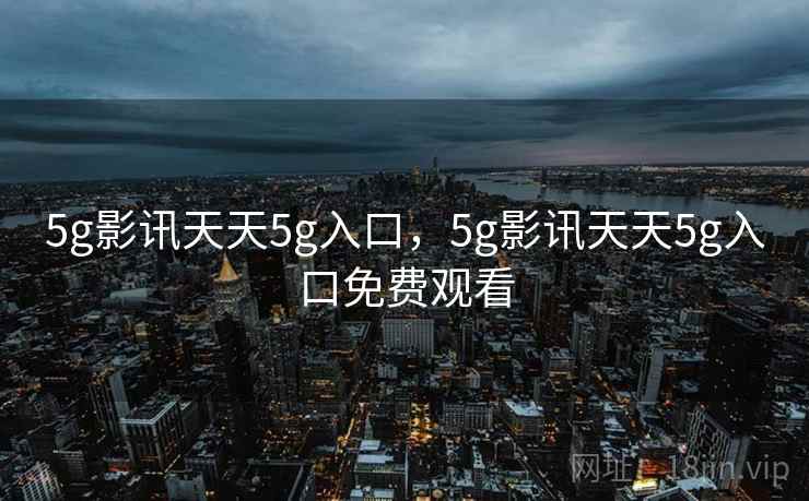 5g影讯天天5g入口，5g影讯天天5g入口免费观看