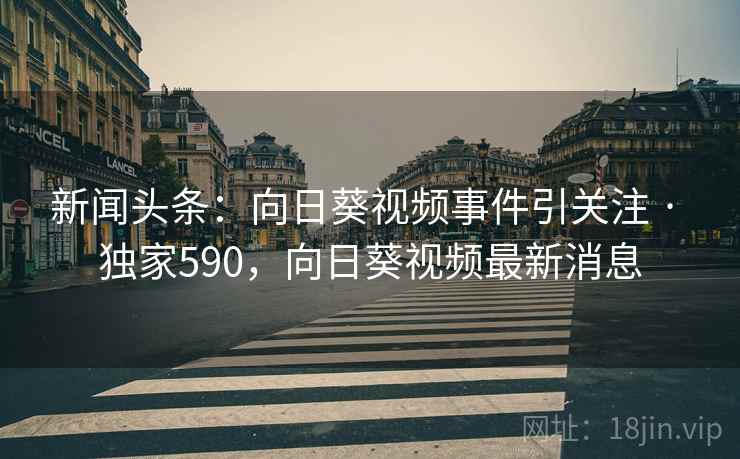 新闻头条：向日葵视频事件引关注 · 独家590，向日葵视频最新消息