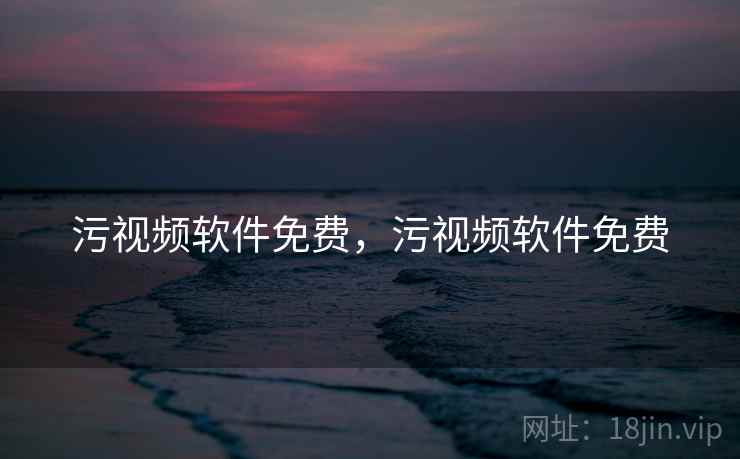 污视频软件免费，污视频软件免费