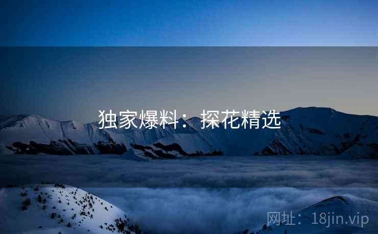 独家爆料：探花精选
