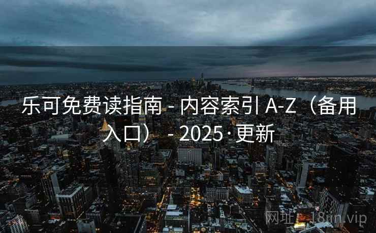 乐可免费读指南 - 内容索引 A-Z(备用入口) - 2025·更新 乐可免费读指南 - 内容索引 A-Z(备用入口) - 2025·更新