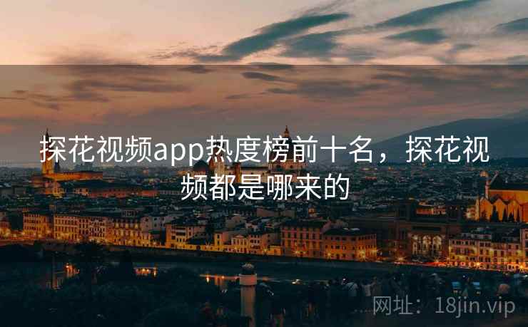 探花视频app热度榜前十名，探花视频都是哪来的