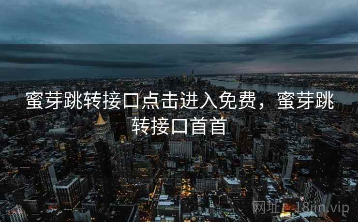 蜜芽跳转接口点击进入免费，蜜芽跳转接口首首