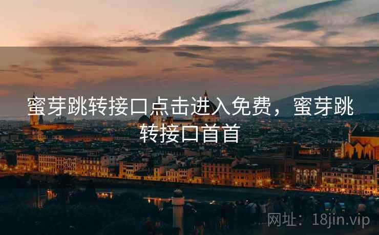 蜜芽跳转接口点击进入免费，蜜芽跳转接口首首