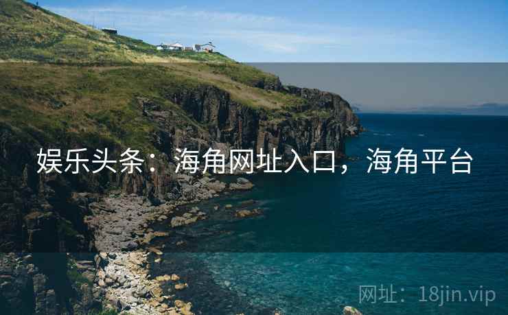 娱乐头条：海角网址入口，海角平台