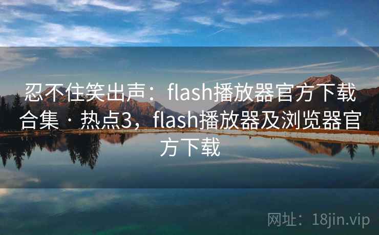 忍不住笑出声:flash播放器官方下载合集 · 热点3,flash播放器及浏览器官方下载 忍不住笑出声:flash播放器官方下载合集 · 热点3,flash播放器及浏览器官方下载