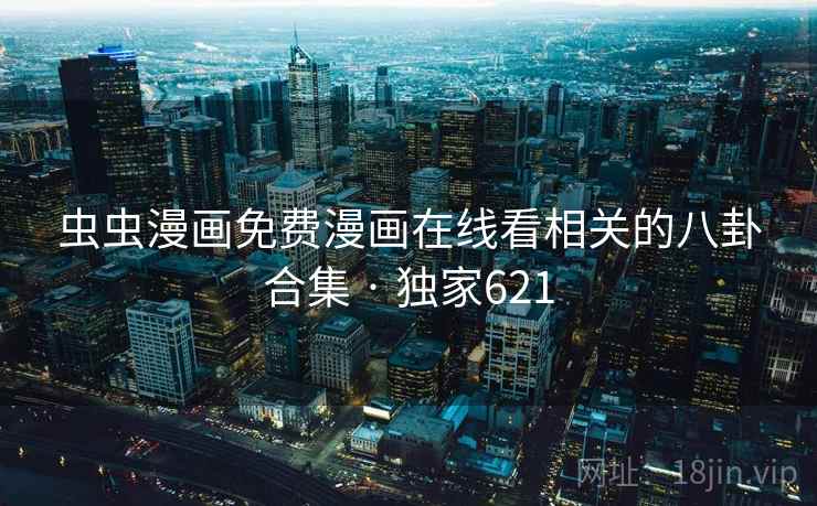 虫虫漫画免费漫画在线看相关的八卦合集 · 独家621