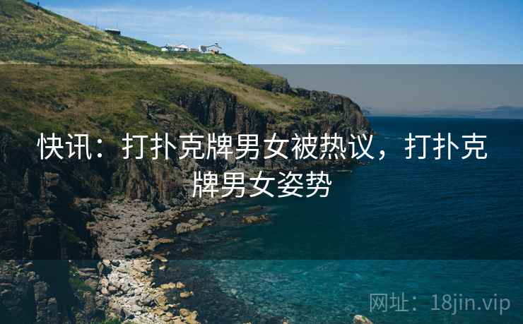 快讯：打扑克牌男女被热议，打扑克牌男女姿势
