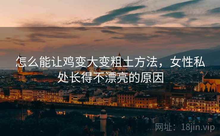 怎么能让鸡变大变粗土方法，女性私处长得不漂亮的原因