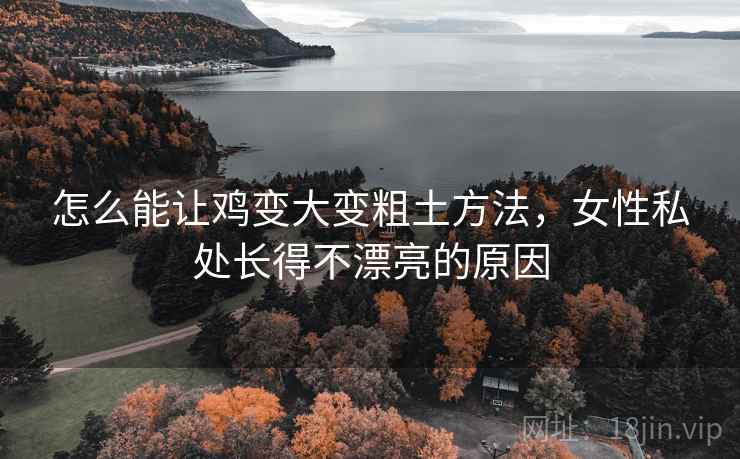怎么能让鸡变大变粗土方法，女性私处长得不漂亮的原因