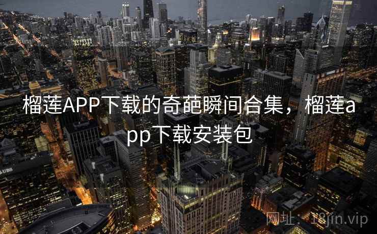 榴莲APP下载的奇葩瞬间合集，榴莲app下载安装包