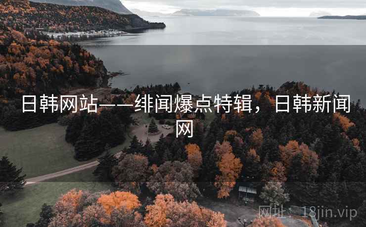 日韩网站——绯闻爆点特辑，日韩新闻网