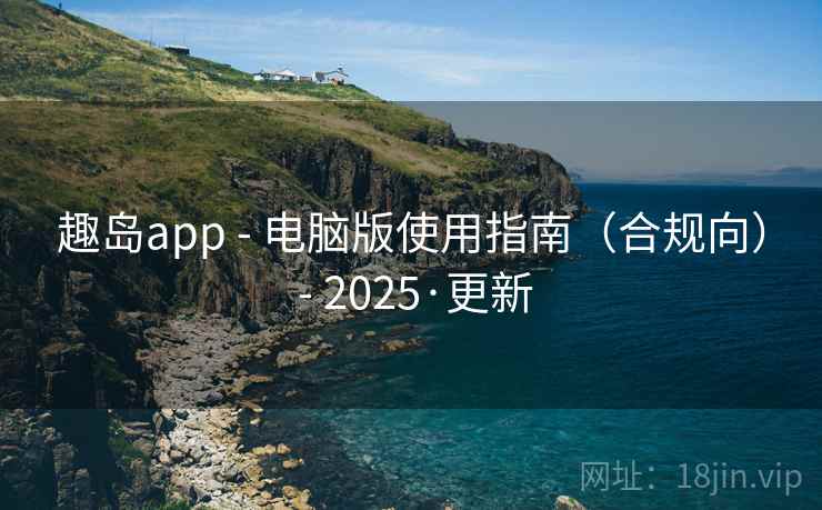 趣岛app - 电脑版使用指南（合规向） - 2025·更新
