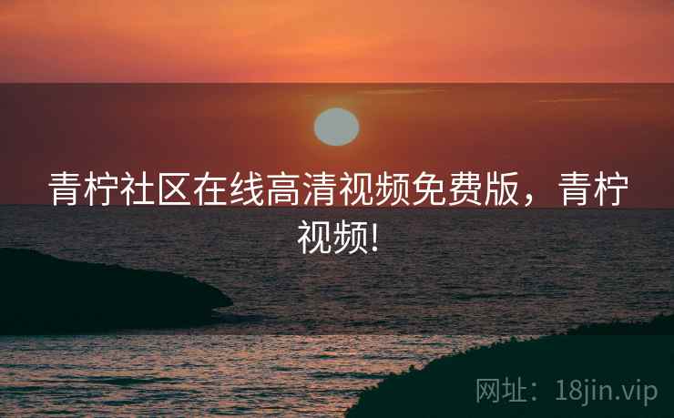 青柠社区在线高清视频免费版，青柠视频!