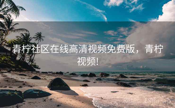 青柠社区在线高清视频免费版，青柠视频!