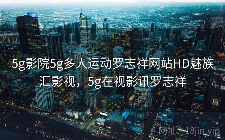 5g影院5g多人运动罗志祥网站HD魅族汇影视，5g在视影讯罗志祥