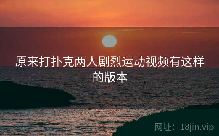 原来打扑克两人剧烈运动视频有这样的版本