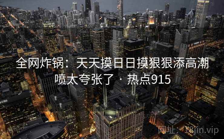 全网炸锅：天天摸日日摸狠狠添高潮喷太夸张了 · 热点915