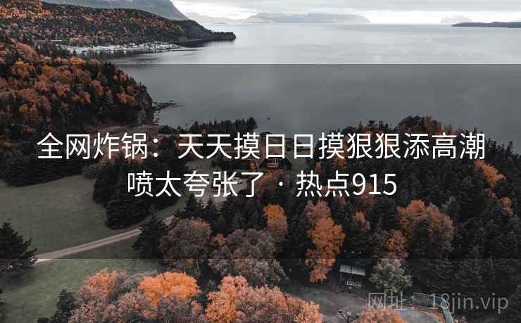 全网炸锅：天天摸日日摸狠狠添高潮喷太夸张了 · 热点915