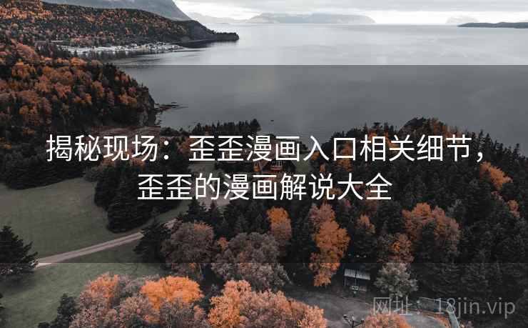 揭秘现场：歪歪漫画入口相关细节，歪歪的漫画解说大全