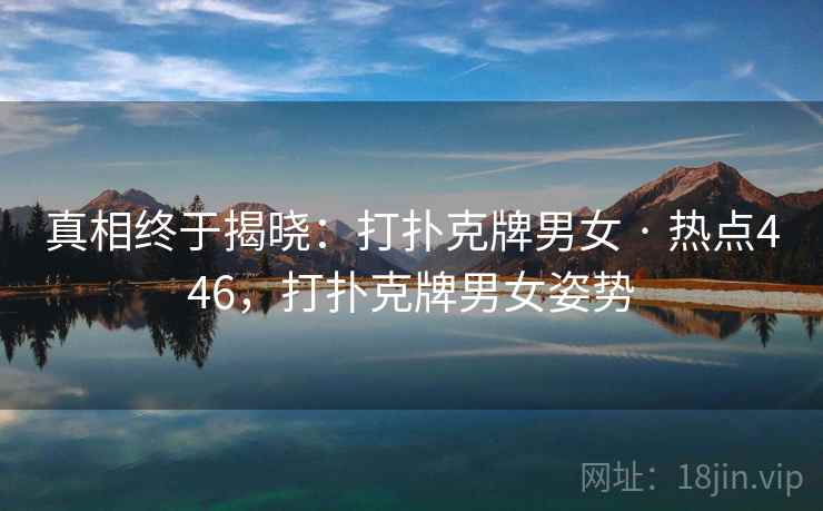 真相终于揭晓：打扑克牌男女 · 热点446，打扑克牌男女姿势