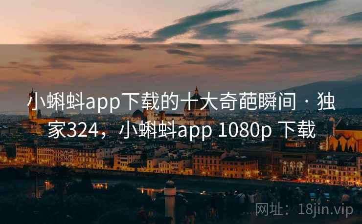 小蝌蚪app下载的十大奇葩瞬间 · 独家324，小蝌蚪app 1080p 下载