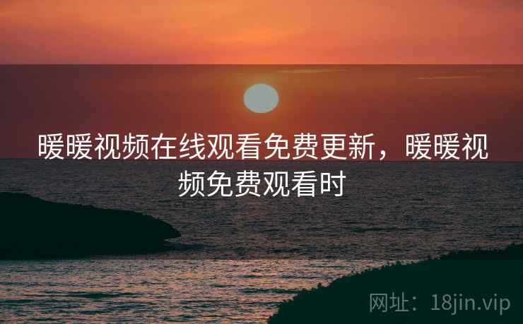 暖暖视频在线观看免费更新，暖暖视频免费观看时