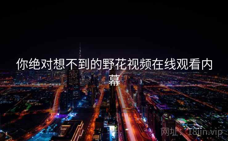 你绝对想不到的野花视频在线观看内幕