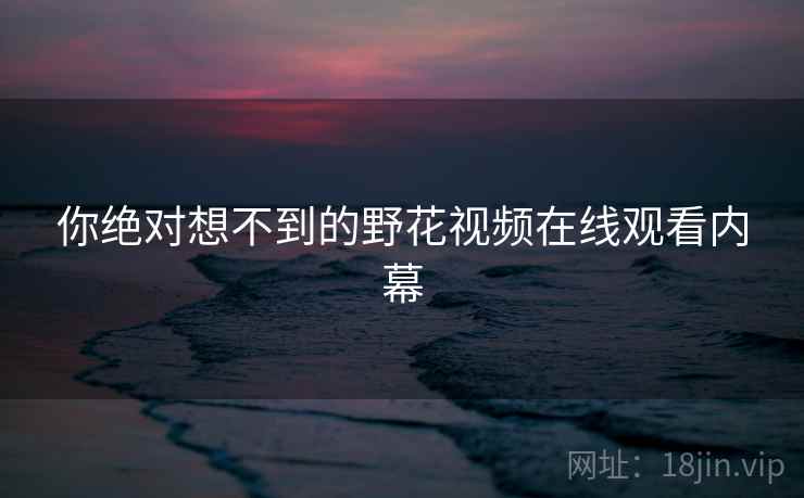 你绝对想不到的野花视频在线观看内幕