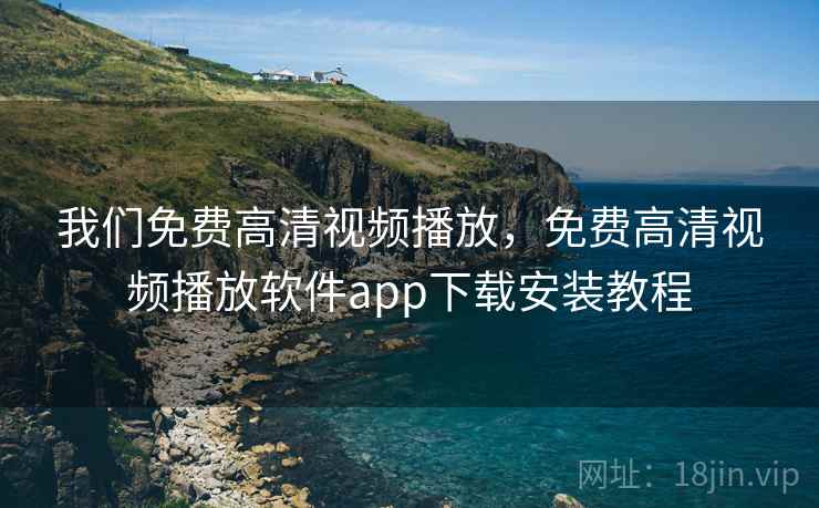 我们免费高清视频播放,免费高清视频播放软件app下载安装教程 我们免费高清视频播放,免费高清视频播放软件app下载安装教程