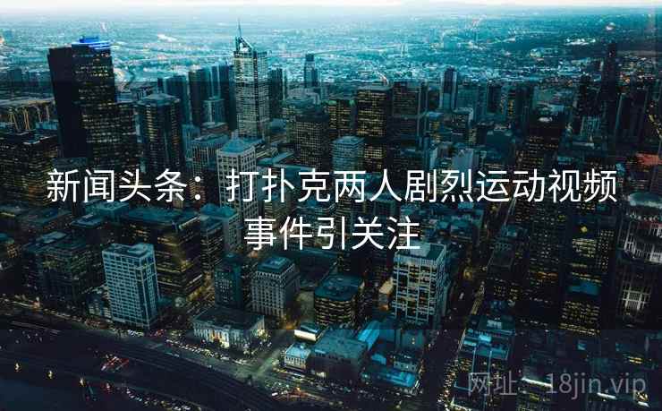 新闻头条:打扑克两人剧烈运动视频事件引关注