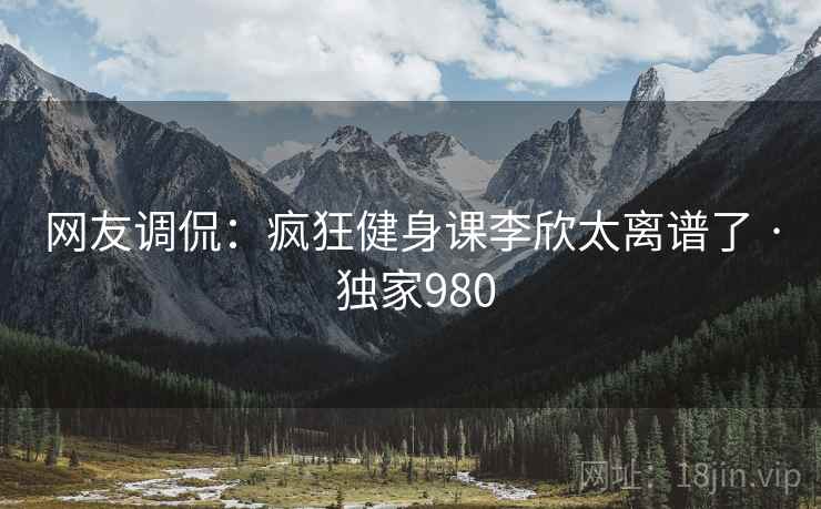 网友调侃:疯狂健身课李欣太离谱了 · 独家980 网友调侃:疯狂健身课李欣太离谱了 · 独家980