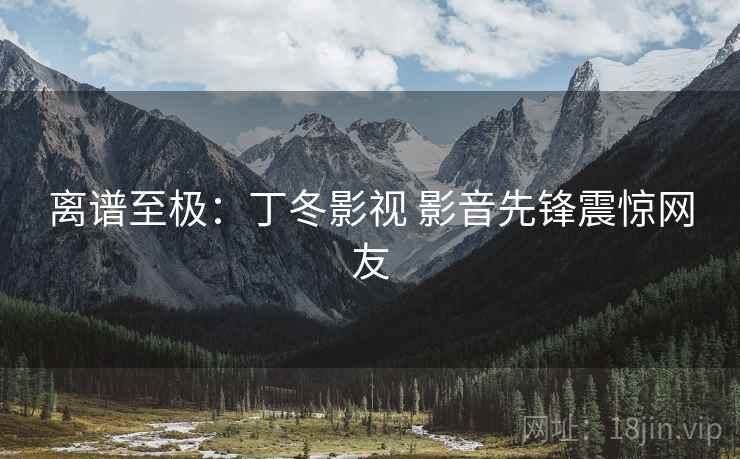 离谱至极:丁冬影视 影音先锋震惊网友