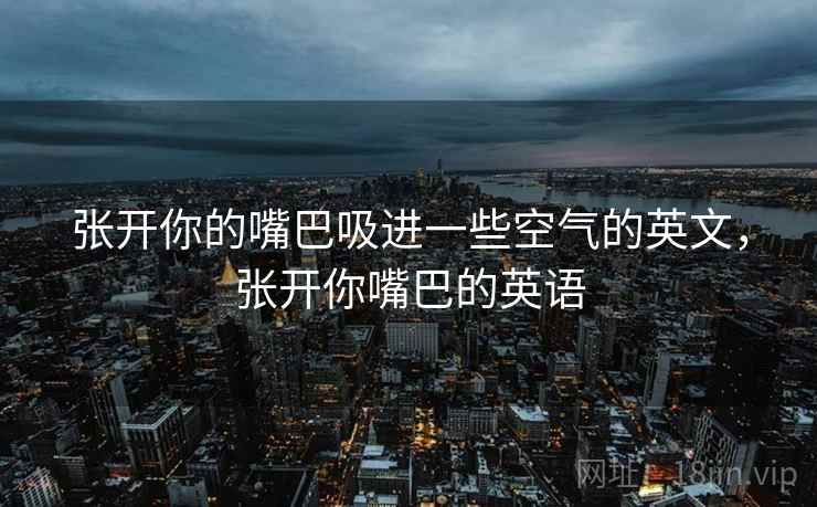 张开你的嘴巴吸进一些空气的英文，张开你嘴巴的英语
