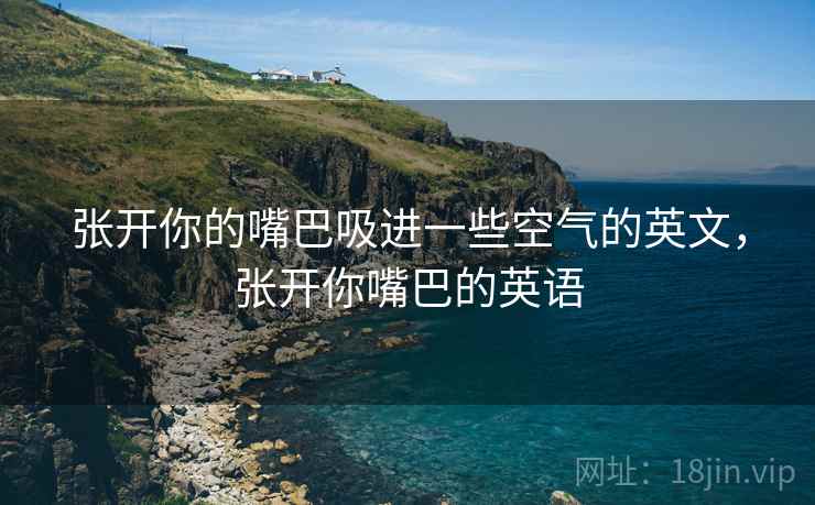 张开你的嘴巴吸进一些空气的英文,张开你嘴巴的英语 张开你的嘴巴吸进一些空气的英文,张开你嘴巴的英语