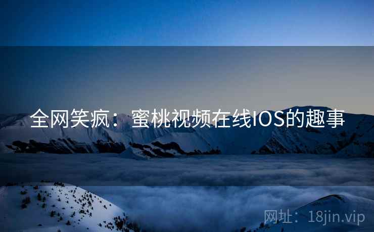 全网笑疯:蜜桃视频在线IOS的趣事