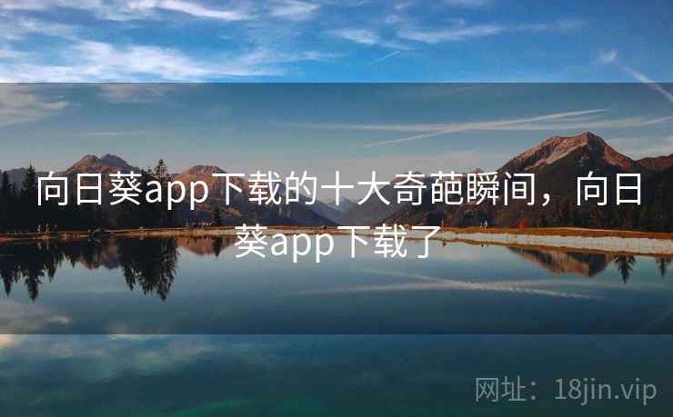 向日葵app下载的十大奇葩瞬间,向日葵app下载了 向日葵app下载的十大奇葩瞬间,向日葵app下载了