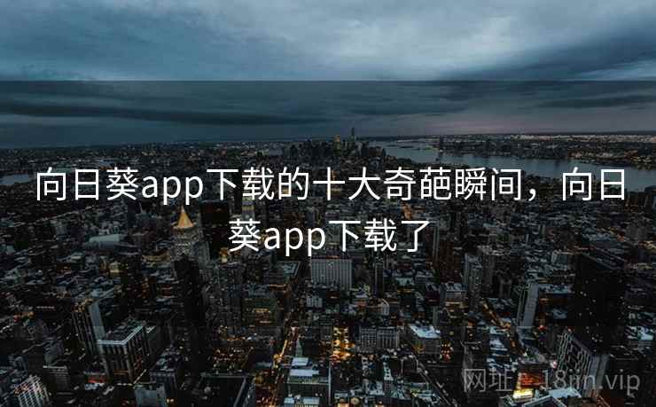 向日葵app下载的十大奇葩瞬间,向日葵app下载了