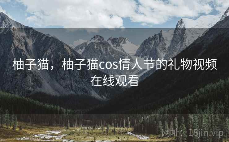 柚子猫,柚子猫cos情人节的礼物视频在线观看 柚子猫,柚子猫cos情人节的礼物视频在线观看