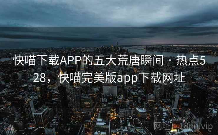 快喵下载APP的五大荒唐瞬间 · 热点528,快喵完美版app下载网址