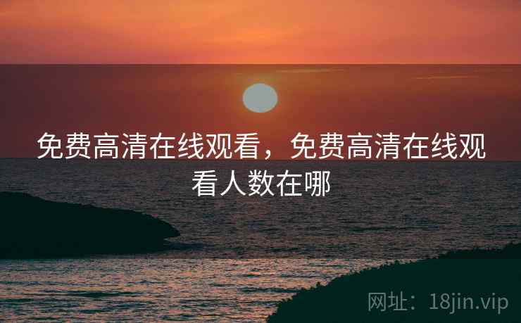 免费高清在线观看,免费高清在线观看人数在哪 免费高清在线观看,免费高清在线观看人数在哪