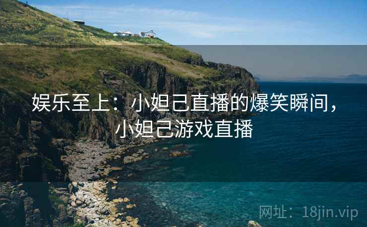 娱乐至上:小妲己直播的爆笑瞬间,小妲己游戏直播