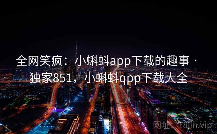 全网笑疯:小蝌蚪app下载的趣事 · 独家851,小蝌蚪qpp下载大全
