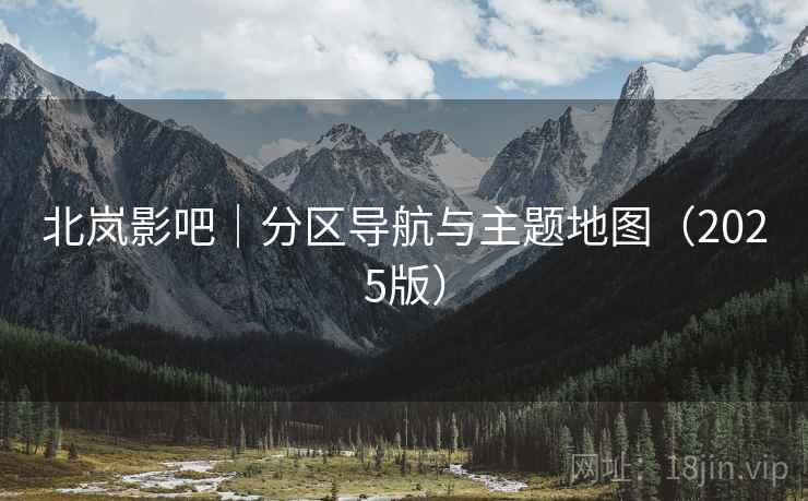 北岚影吧|分区导航与主题地图(2025版)