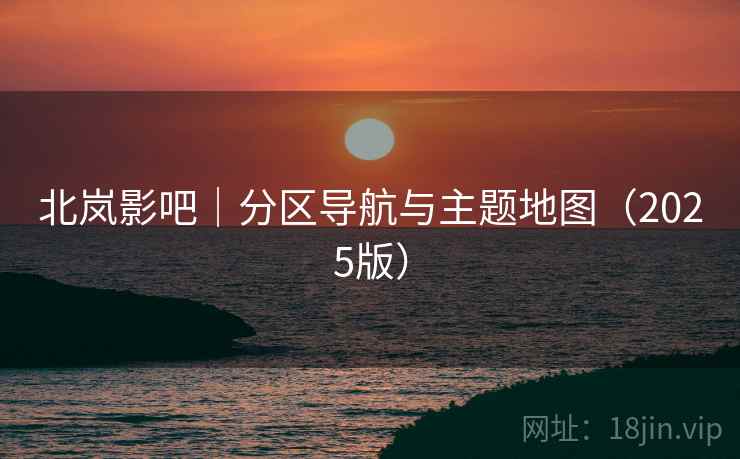 北岚影吧|分区导航与主题地图(2025版) 北岚影吧|分区导航与主题地图(2025版)