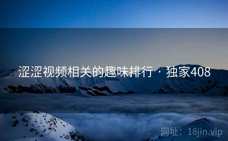 涩涩视频相关的趣味排行 · 独家408